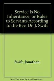 Service Is No Inheritance, Or, Rules to Servants According to the REV. Dr. Swift